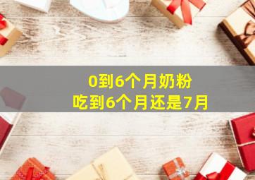 0到6个月奶粉 吃到6个月还是7月